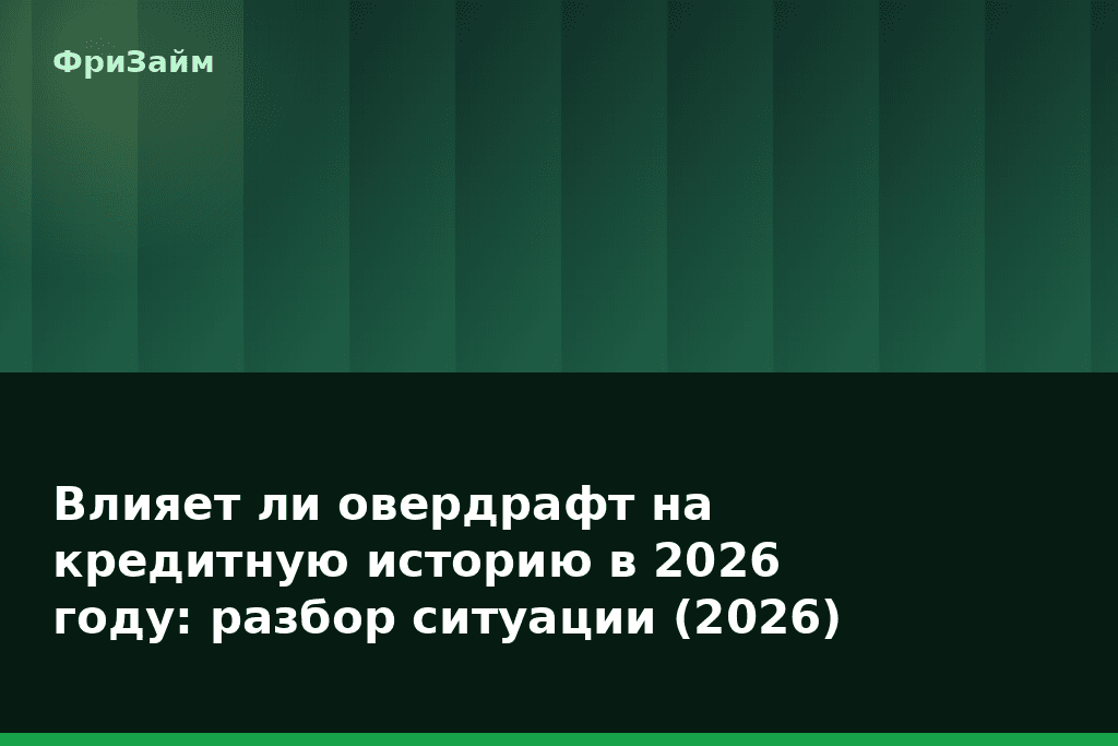 Влияет ли овердрафт на кредитную историю в 2026 году: разбор ситуации (2026) — блог ФриЗайм