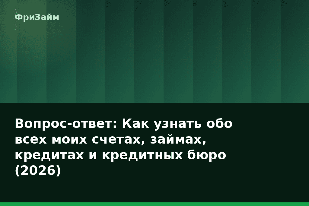 Вопрос-ответ: Как узнать обо всех моих счетах, займах, кредитах и кредитных бюро (2026) — блог ФриЗайм