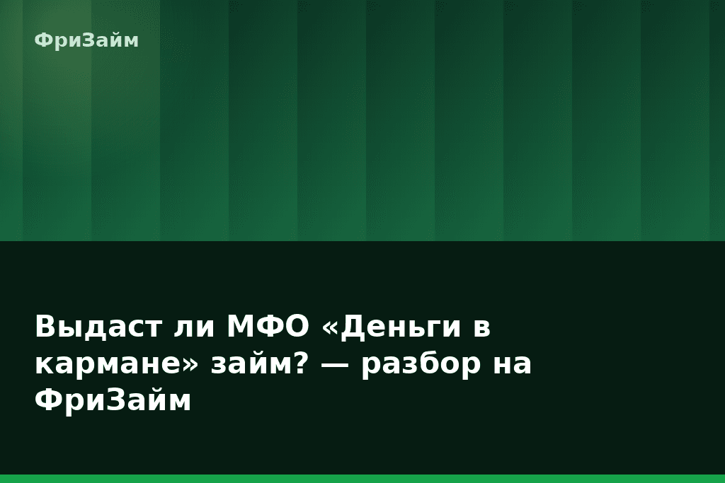 Выдаст ли МФО «Деньги в кармане» займ? — разбор на ФриЗайм — блог ФриЗайм