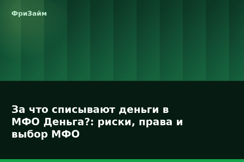За что списывают деньги в МФО Деньга?: риски, права и выбор МФО — блог ФриЗайм