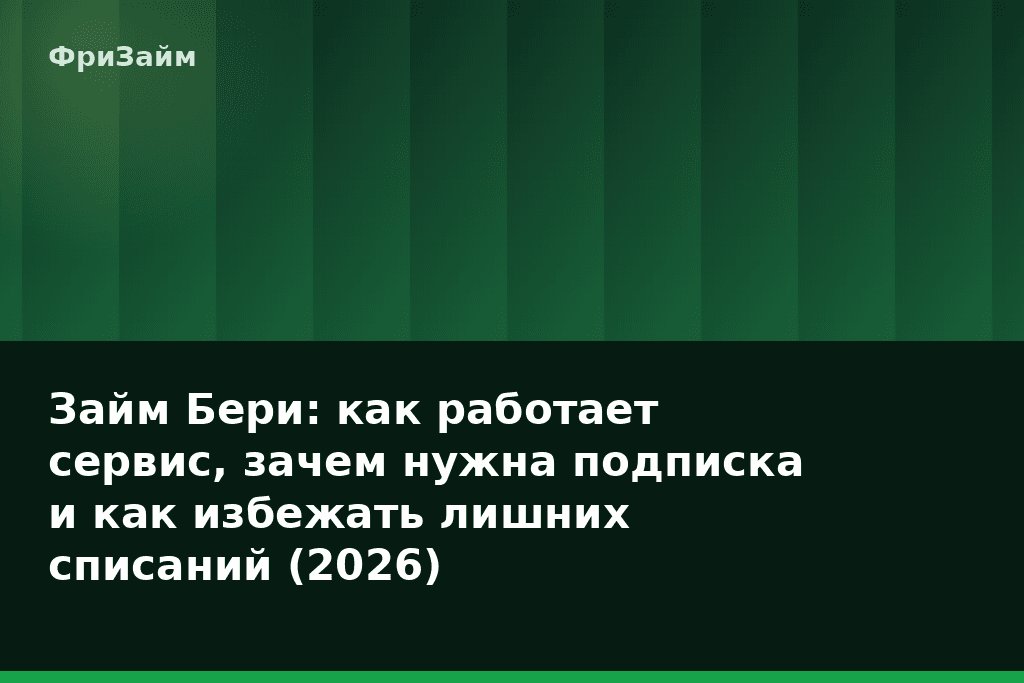Займ Бери: как работает сервис, зачем нужна подписка и как избежать лишних списаний (2026) — блог ФриЗайм