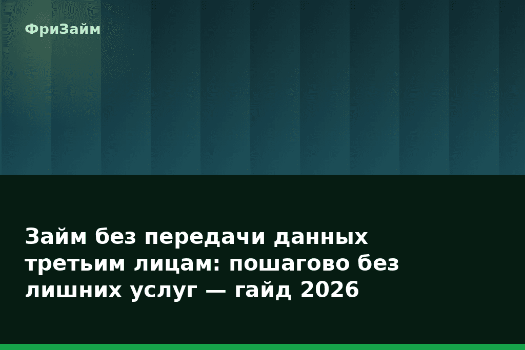 Займ без передачи данных третьим лицам: пошагово без лишних услуг — гайд 2026 — блог ФриЗайм