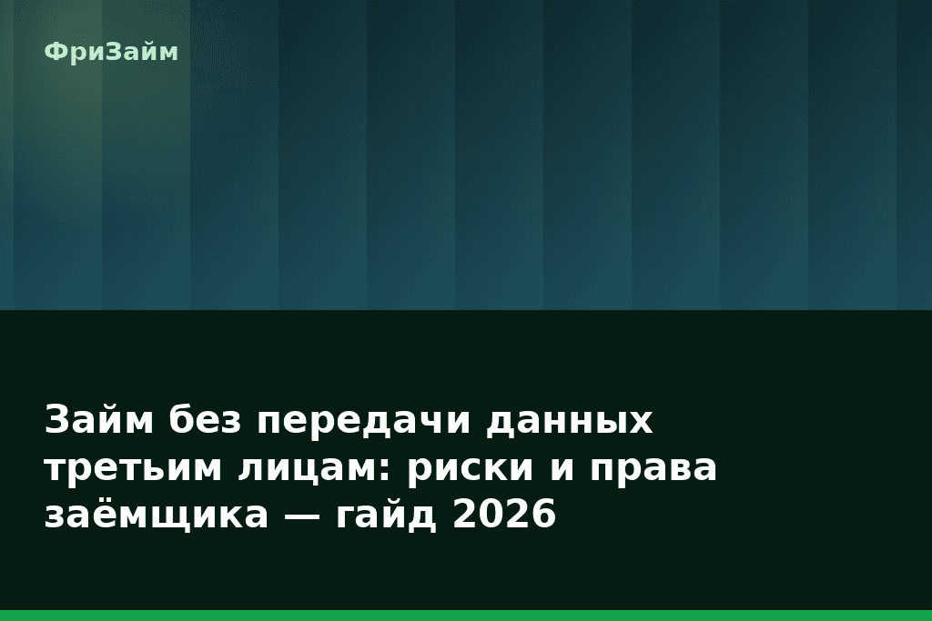 Займ без передачи данных третьим лицам: риски и права заёмщика — гайд 2026 — блог ФриЗайм