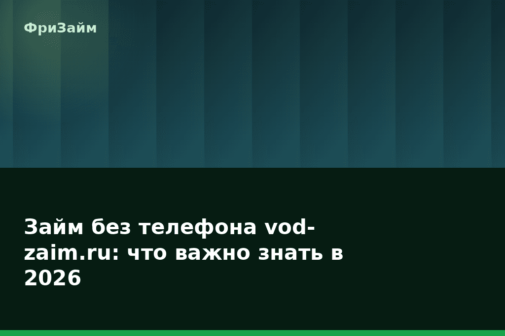 Займ без телефона vod-zaim.ru: что важно знать в 2026 — блог ФриЗайм