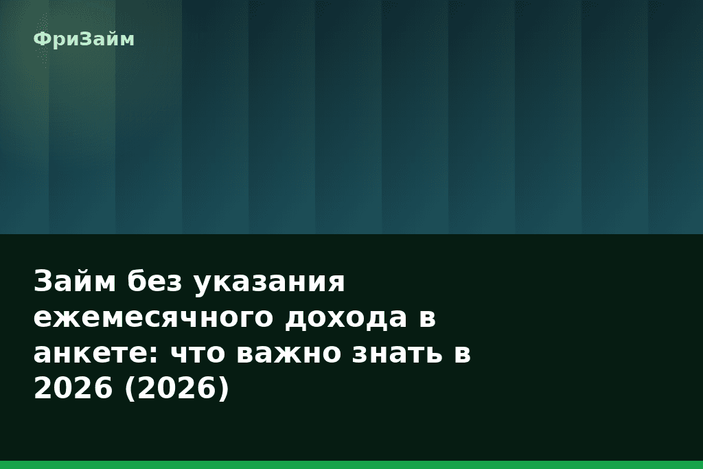 Займ без указания ежемесячного дохода в анкете: что важно знать в 2026 (2026) — блог ФриЗайм
