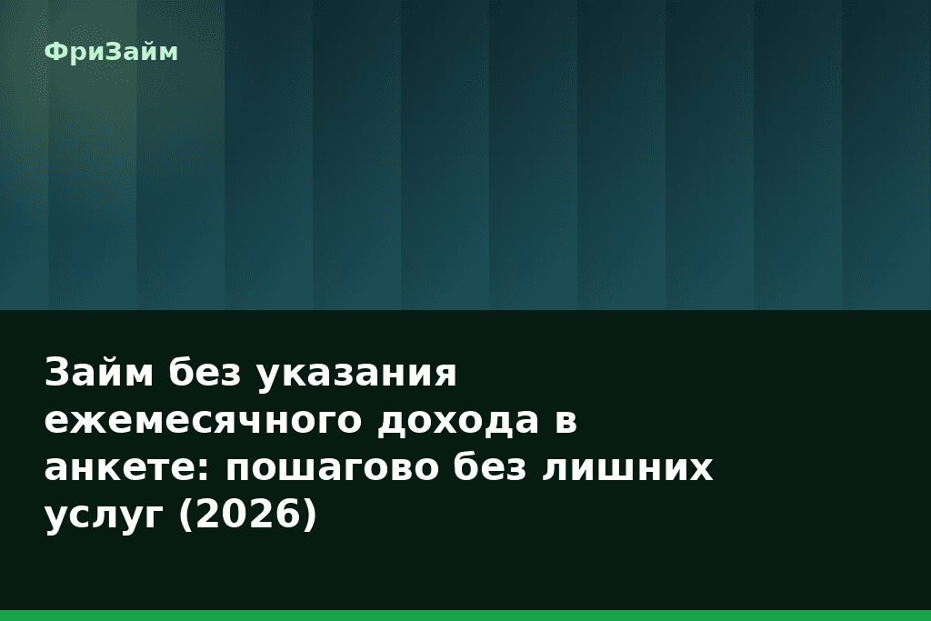 Займ без указания ежемесячного дохода в анкете: пошагово без лишних услуг (2026) — блог ФриЗайм