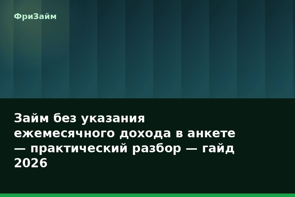 Займ без указания ежемесячного дохода в анкете — практический разбор — гайд 2026 — блог ФриЗайм
