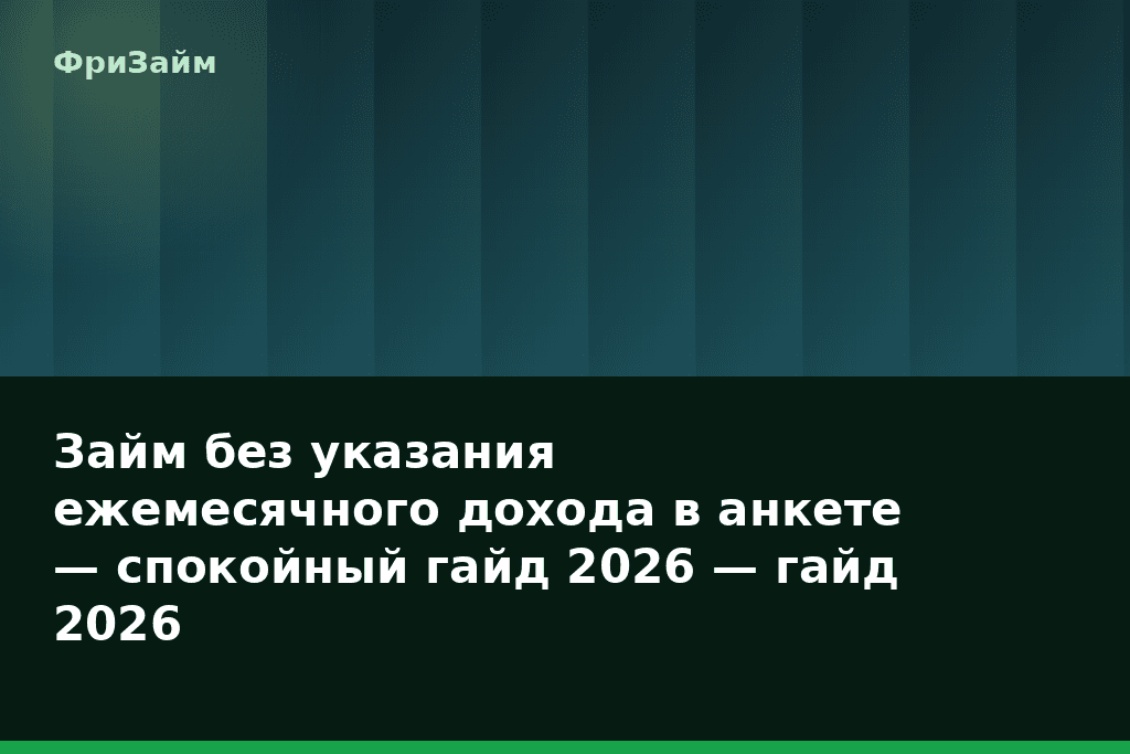 Займ без указания ежемесячного дохода в анкете — спокойный гайд 2026 — гайд 2026 — блог ФриЗайм