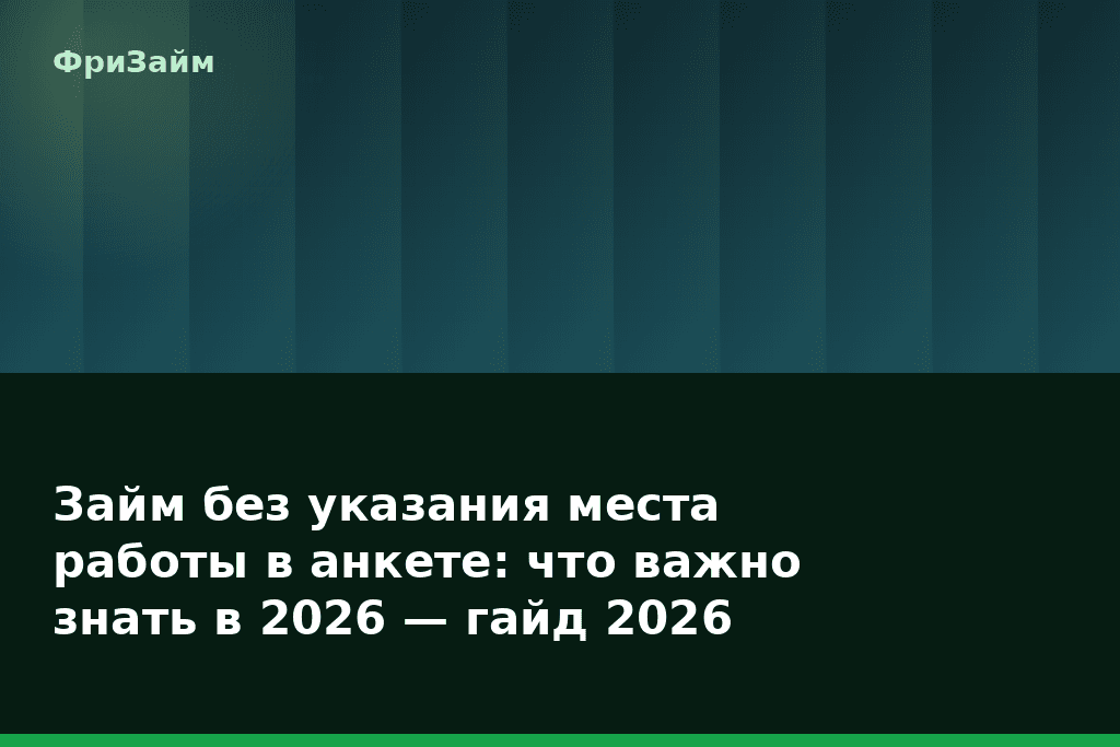 Займ без указания места работы в анкете: что важно знать в 2026 — гайд 2026 — блог ФриЗайм