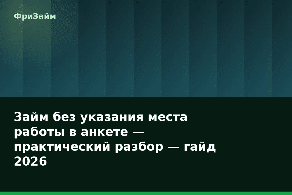 Займ без указания места работы в анкете — практический разбор — гайд 2026 — блог ФриЗайм