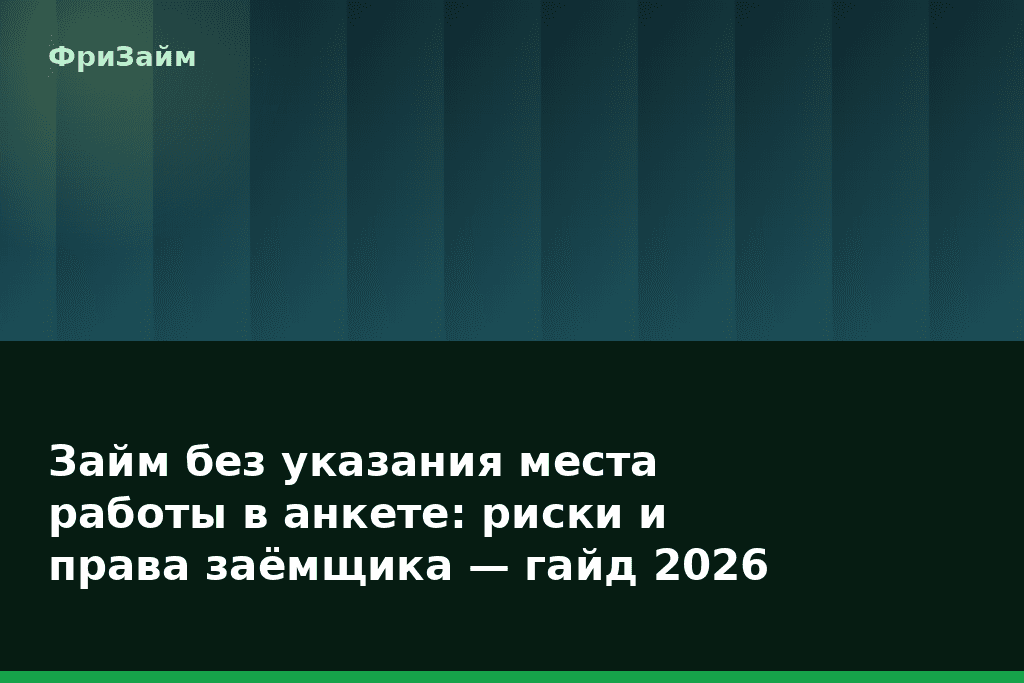 Займ без указания места работы в анкете: риски и права заёмщика — гайд 2026 — блог ФриЗайм