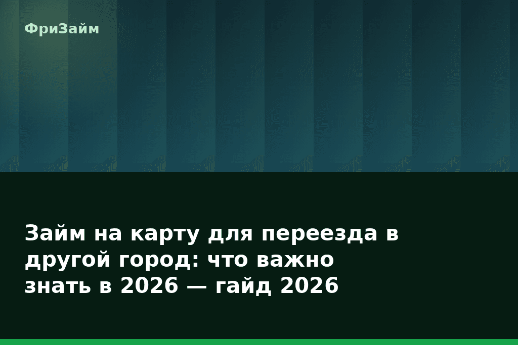 Займ на карту для переезда в другой город: что важно знать в 2026 — гайд 2026 — блог ФриЗайм