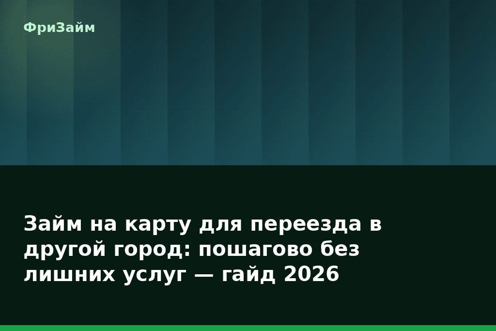 Займ на карту для переезда в другой город: пошагово без лишних услуг — гайд 2026 — блог ФриЗайм