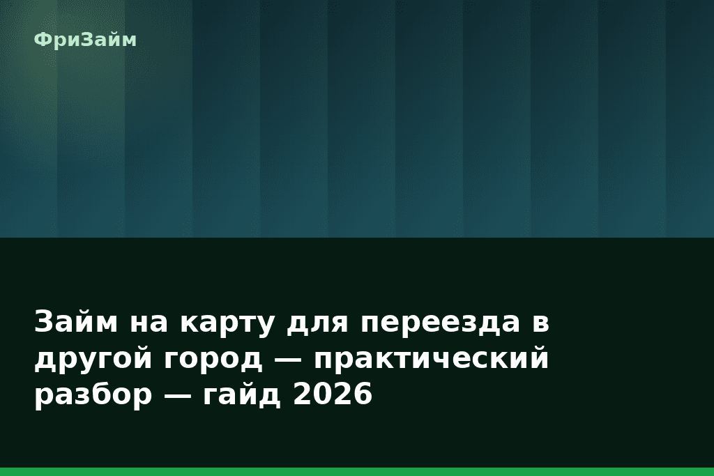 Займ на карту для переезда в другой город — практический разбор — гайд 2026 — блог ФриЗайм