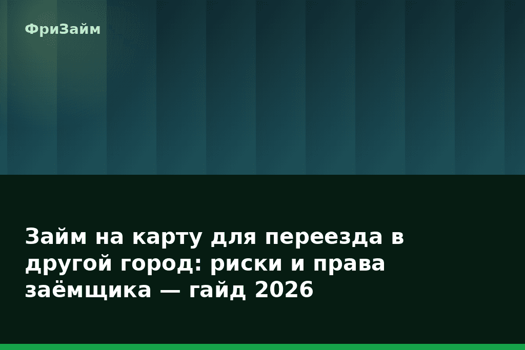 Займ на карту для переезда в другой город: риски и права заёмщика — гайд 2026 — блог ФриЗайм