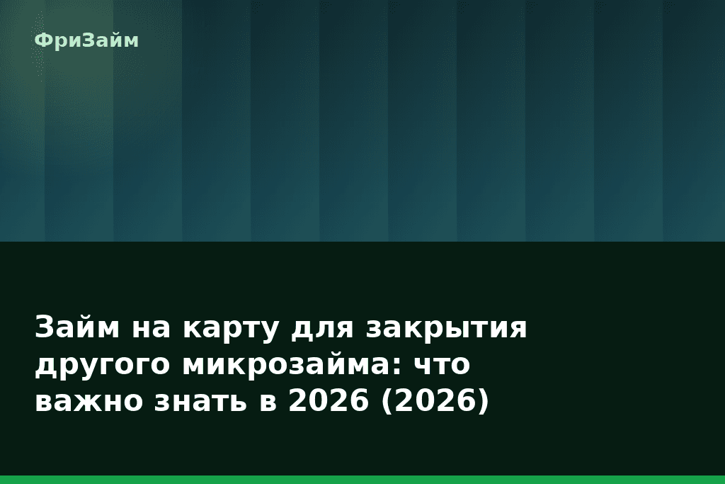 Займ на карту для закрытия другого микрозайма: что важно знать в 2026 (2026) — блог ФриЗайм