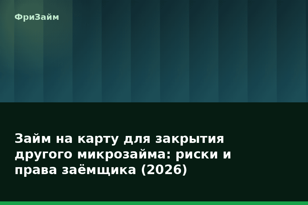 Займ на карту для закрытия другого микрозайма: риски и права заёмщика (2026) — блог ФриЗайм