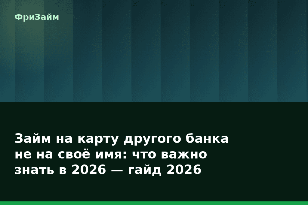 Займ на карту другого банка не на своё имя: что важно знать в 2026 — гайд 2026 — блог ФриЗайм