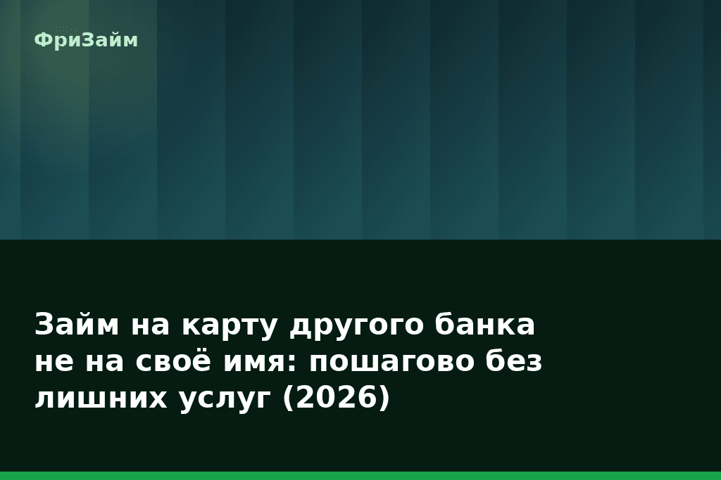 Займ на карту другого банка не на своё имя: пошагово без лишних услуг (2026) — блог ФриЗайм