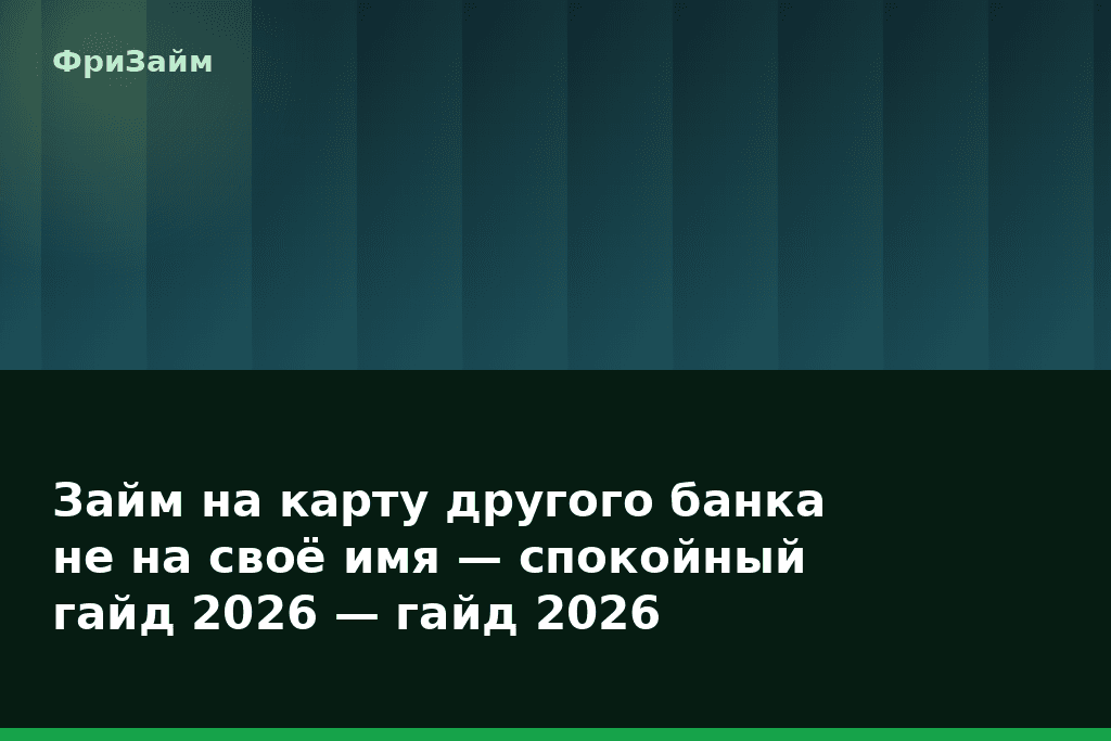 Займ на карту другого банка не на своё имя — спокойный гайд 2026 — гайд 2026 — блог ФриЗайм
