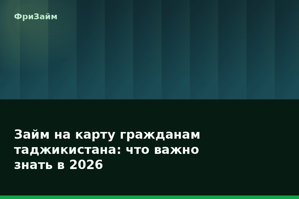 Займ на карту гражданам таджикистана: что важно знать в 2026 — блог ФриЗайм