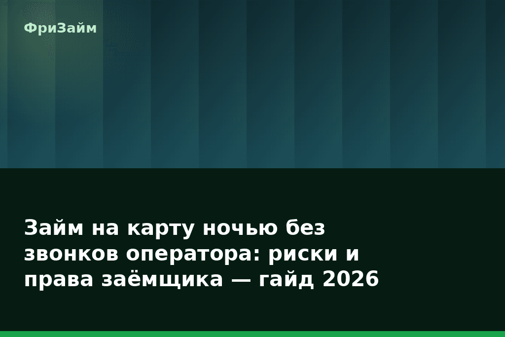 Займ на карту ночью без звонков оператора: риски и права заёмщика — гайд 2026 — блог ФриЗайм