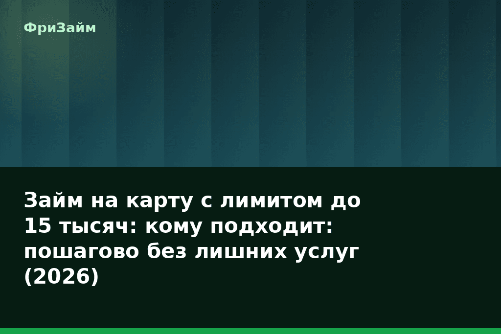 Займ на карту с лимитом до 15 тысяч: кому подходит: пошагово без лишних услуг (2026) — блог ФриЗайм