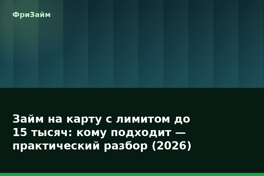 Займ на карту с лимитом до 15 тысяч: кому подходит — практический разбор (2026) — блог ФриЗайм