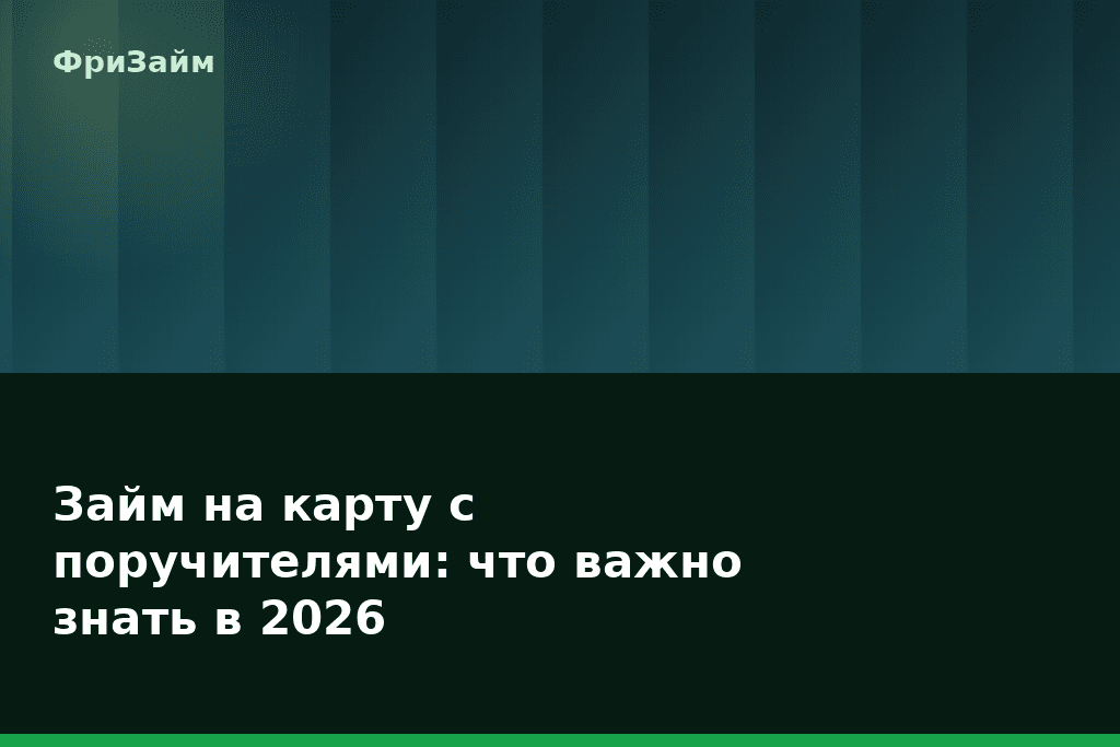 Займ на карту с поручителями: что важно знать в 2026 — блог ФриЗайм