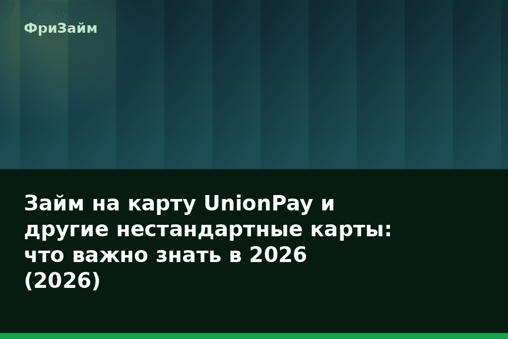 Займ на карту UnionPay и другие нестандартные карты: что важно знать в 2026 (2026) — блог ФриЗайм