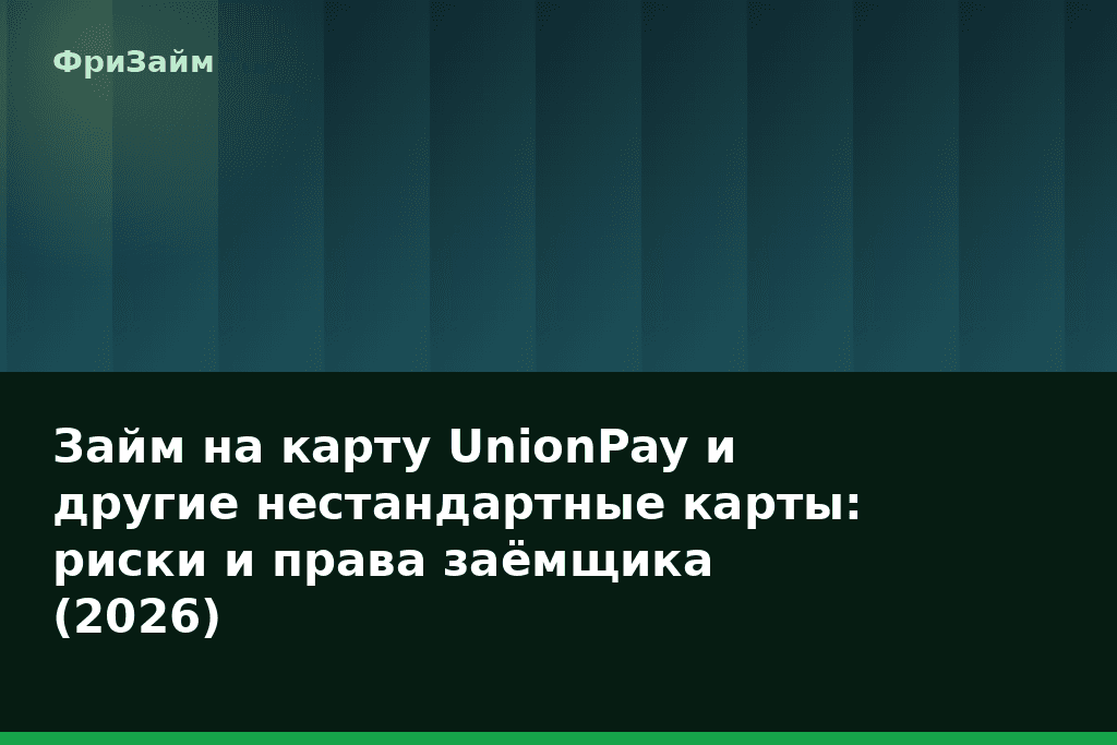 Займ на карту UnionPay и другие нестандартные карты: риски и права заёмщика (2026) — блог ФриЗайм