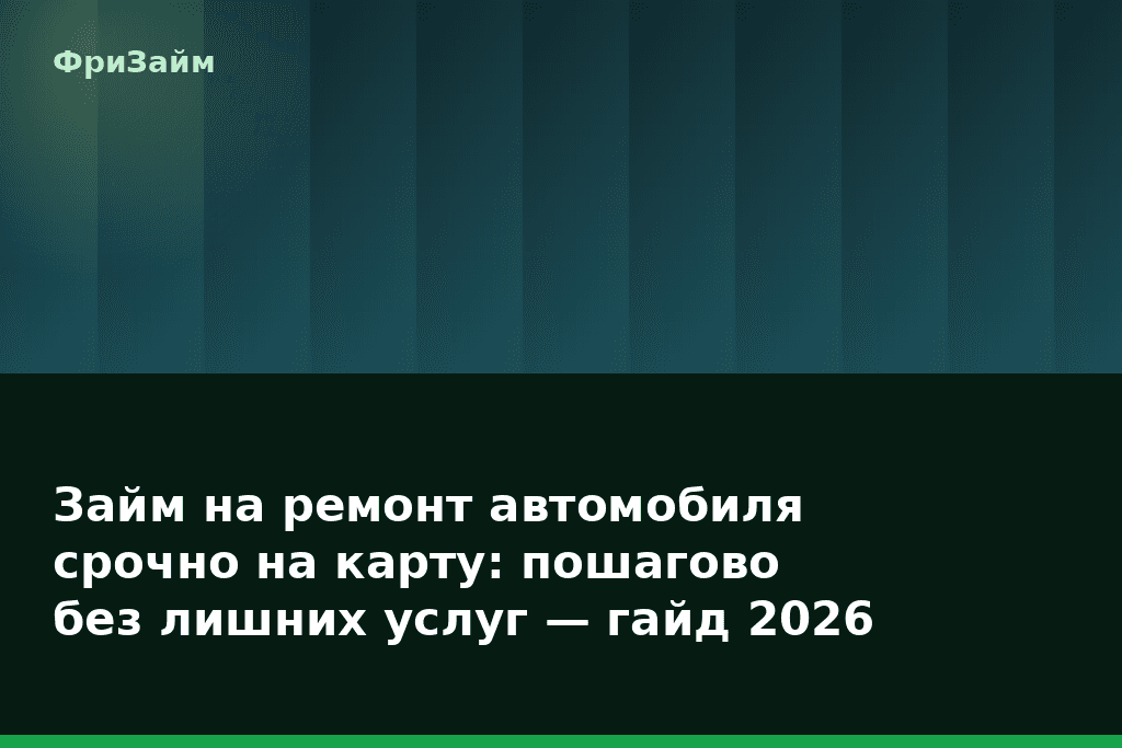 Займ на ремонт автомобиля срочно на карту: пошагово без лишних услуг — гайд 2026 — блог ФриЗайм