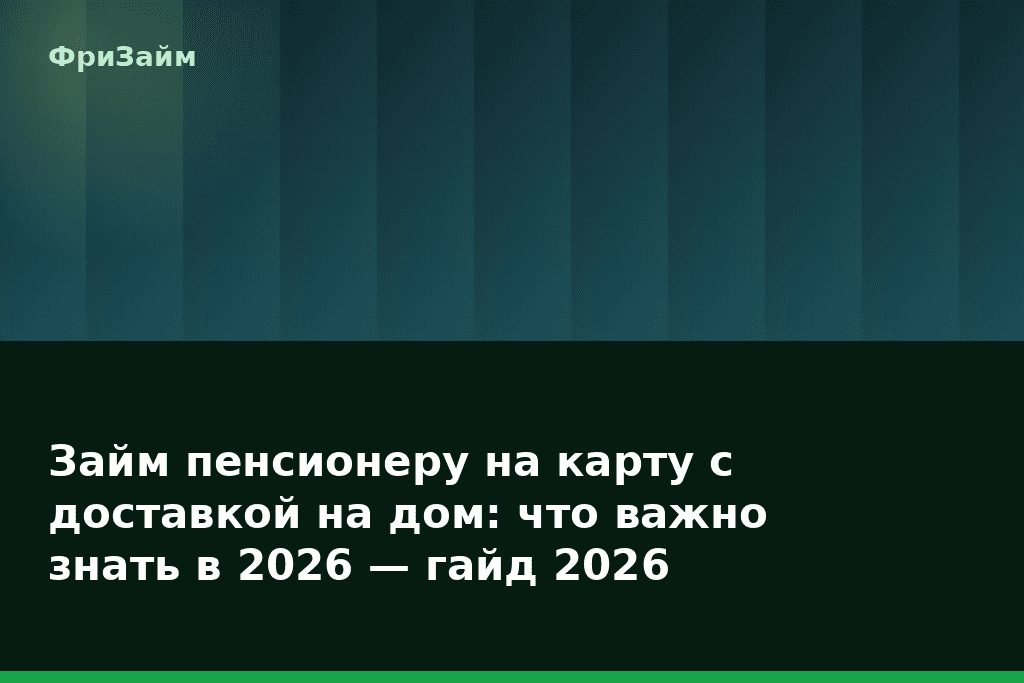 Займ пенсионеру на карту с доставкой на дом: что важно знать в 2026 — гайд 2026 — блог ФриЗайм