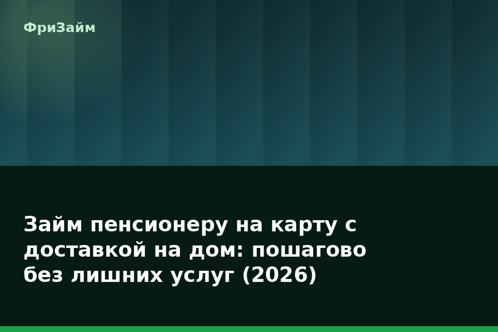 Займ пенсионеру на карту с доставкой на дом: пошагово без лишних услуг (2026) — блог ФриЗайм