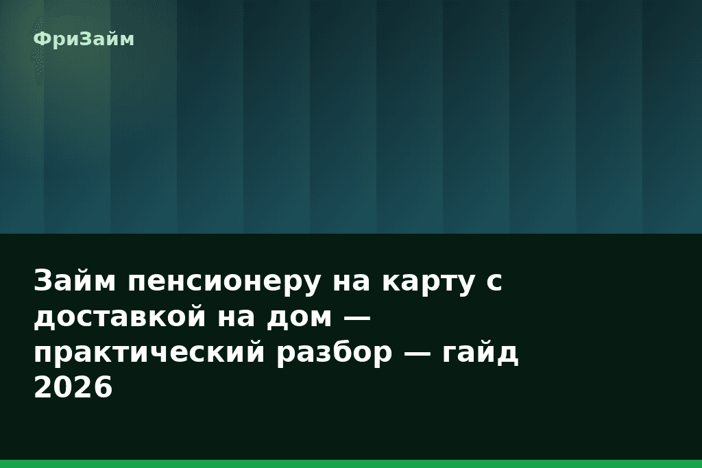 Займ пенсионеру на карту с доставкой на дом — практический разбор — гайд 2026 — блог ФриЗайм