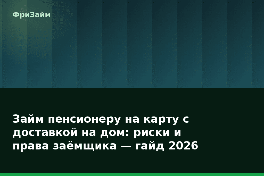 Займ пенсионеру на карту с доставкой на дом: риски и права заёмщика — гайд 2026 — блог ФриЗайм