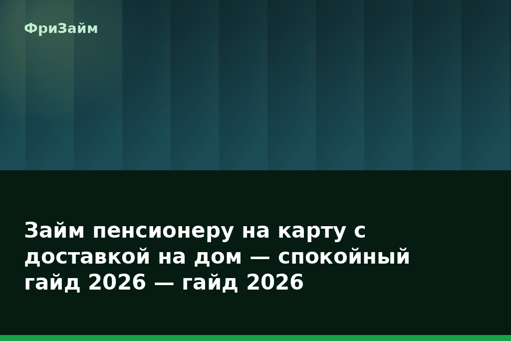 Займ пенсионеру на карту с доставкой на дом — спокойный гайд 2026 — гайд 2026 — блог ФриЗайм