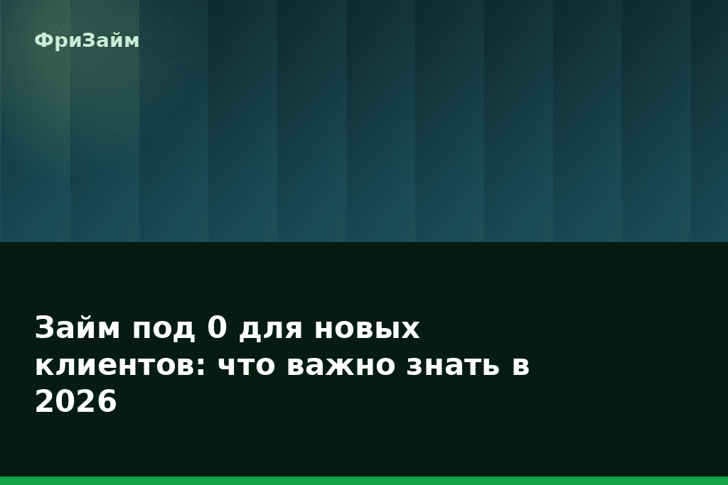 Займ под 0 для новых клиентов: что важно знать в 2026 — блог ФриЗайм