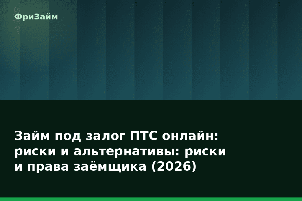 Займ под залог ПТС онлайн: риски и альтернативы: риски и права заёмщика (2026) — блог ФриЗайм