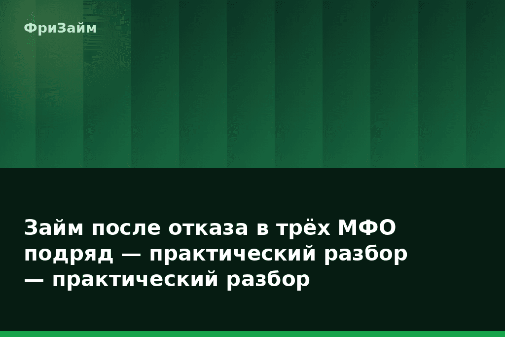 Займ после отказа в трёх МФО подряд — практический разбор — практический разбор — блог ФриЗайм