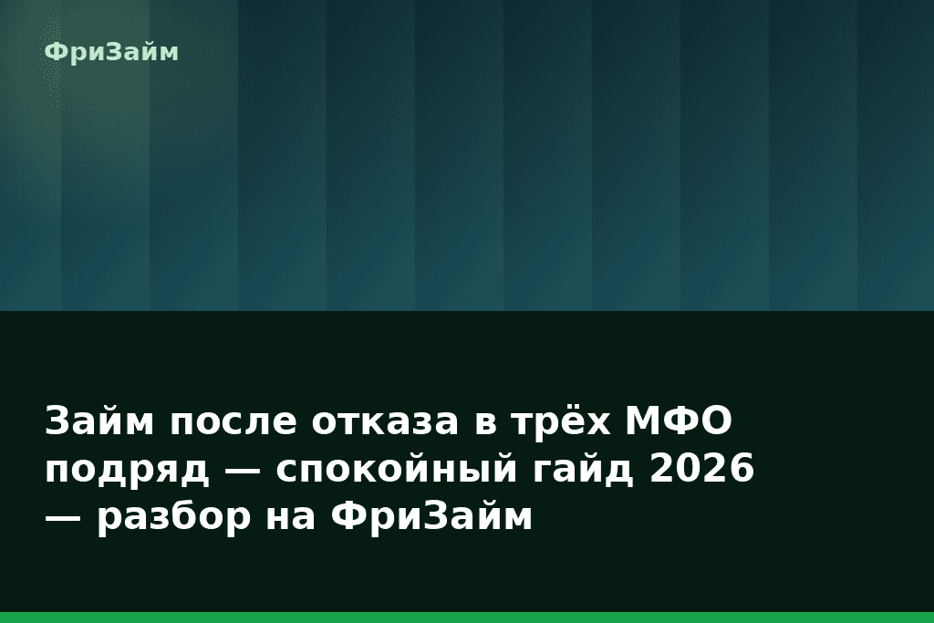Займ после отказа в трёх МФО подряд — спокойный гайд 2026 — разбор на ФриЗайм — блог ФриЗайм