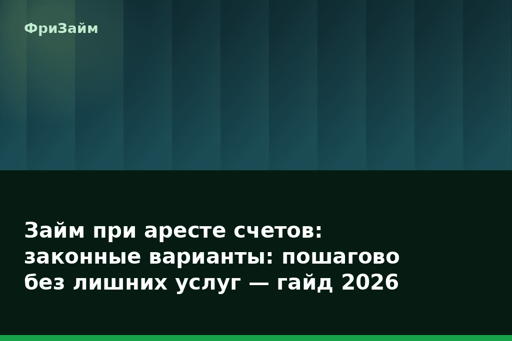 Займ при аресте счетов: законные варианты: пошагово без лишних услуг — гайд 2026 — блог ФриЗайм