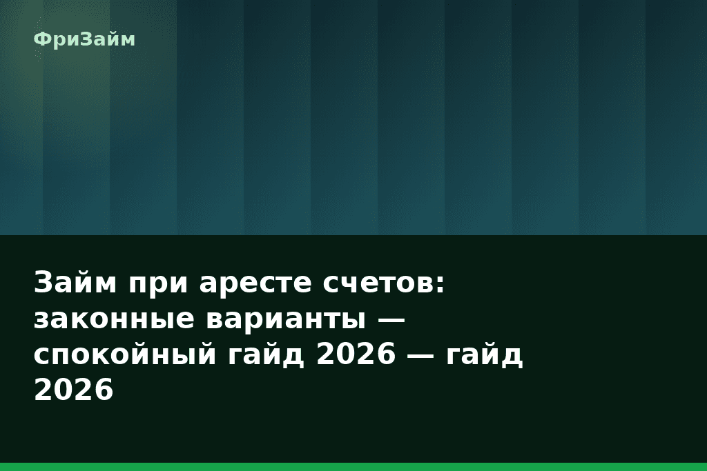 Займ при аресте счетов: законные варианты — спокойный гайд 2026 — гайд 2026 — блог ФриЗайм