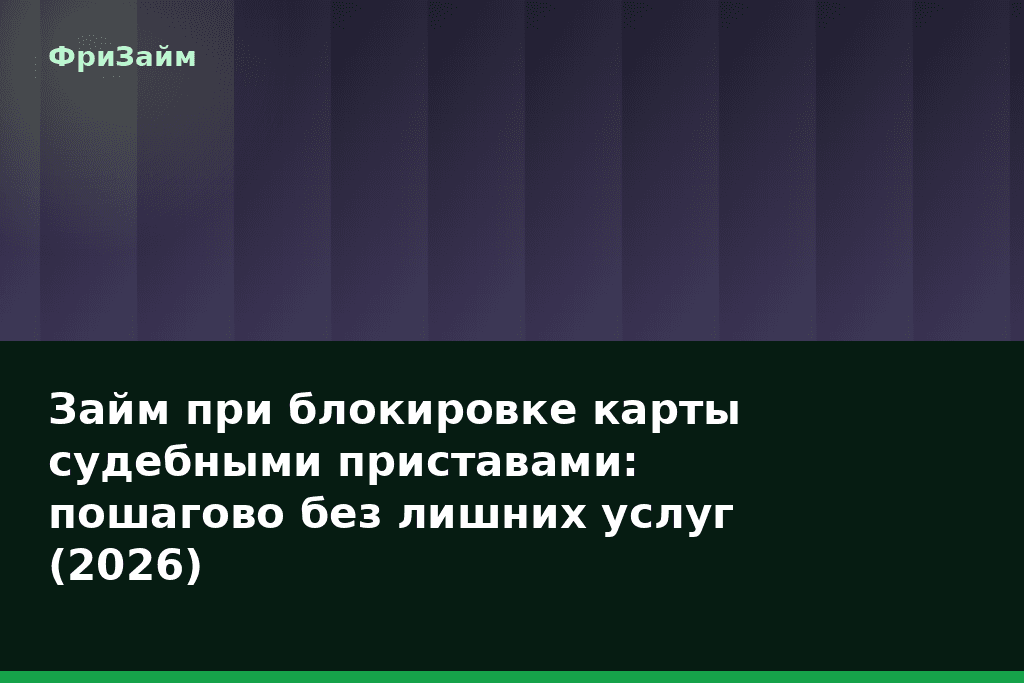 Займ при блокировке карты судебными приставами: пошагово без лишних услуг (2026) — блог ФриЗайм