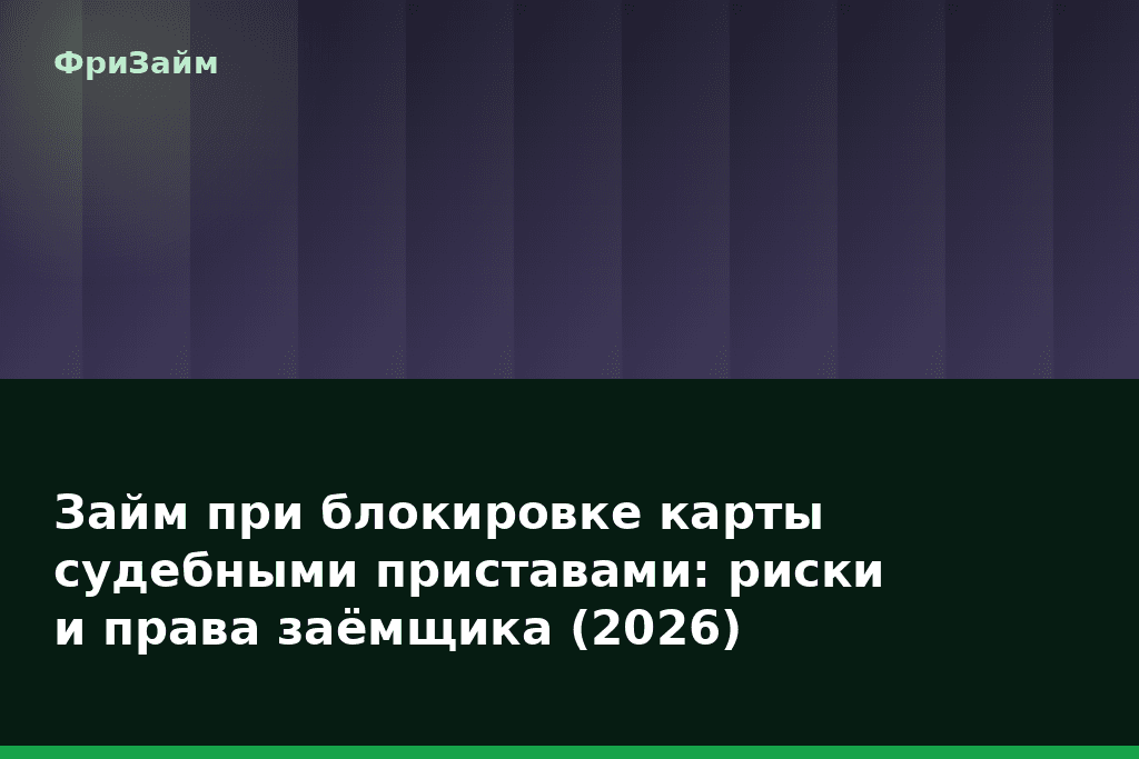 Займ при блокировке карты судебными приставами: риски и права заёмщика (2026) — блог ФриЗайм