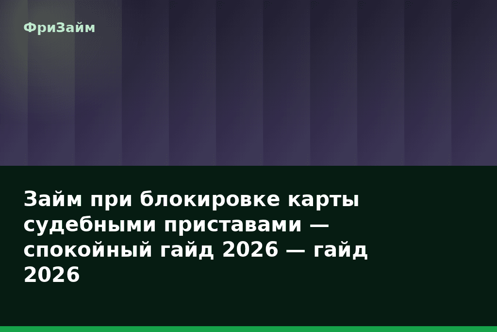 Займ при блокировке карты судебными приставами — спокойный гайд 2026 — гайд 2026 — блог ФриЗайм