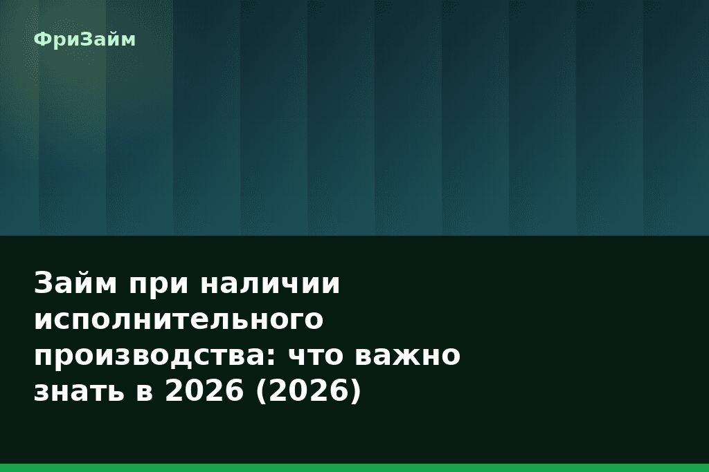 Займ при наличии исполнительного производства: что важно знать в 2026 (2026) — блог ФриЗайм