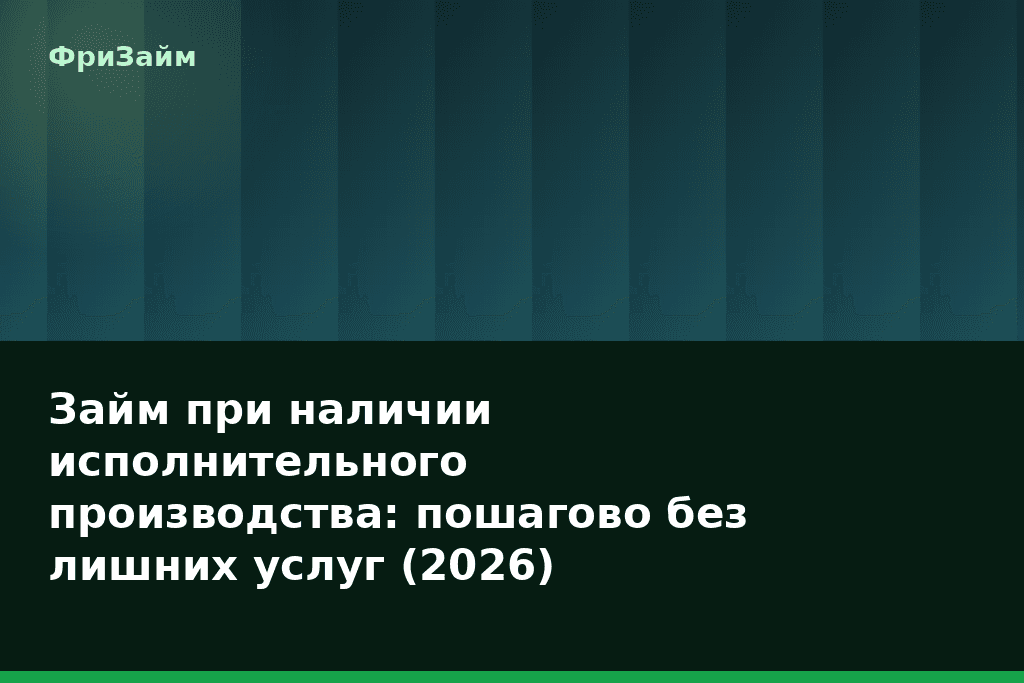 Займ при наличии исполнительного производства: пошагово без лишних услуг (2026) — блог ФриЗайм