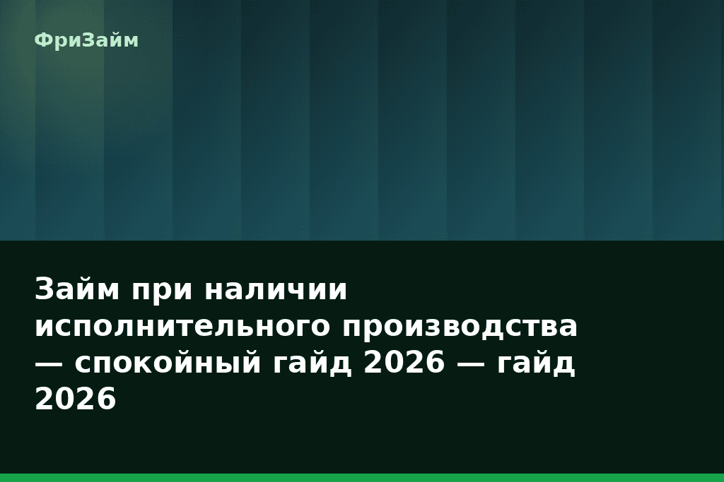 Займ при наличии исполнительного производства — спокойный гайд 2026 — гайд 2026 — блог ФриЗайм