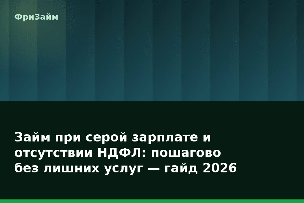 Займ при серой зарплате и отсутствии НДФЛ: пошагово без лишних услуг — гайд 2026 — блог ФриЗайм
